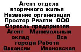 Агент отдела вторичного жилья › Название организации ­ Простор-Риэлти, ООО › Отрасль предприятия ­ Агент › Минимальный оклад ­ 150 000 - Все города Работа » Вакансии   . Ивановская обл.